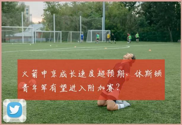 火箭申京成长速度超预期，休斯顿青年军有望进入附加赛？