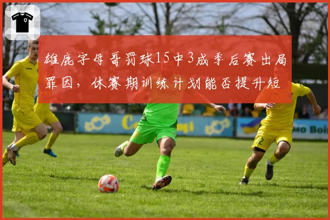 雄鹿字母哥罚球15中3成季后赛出局罪因，休赛期训练计划能否提升短板？