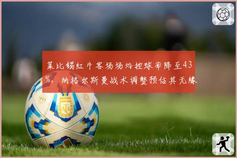 莱比锡红牛客场场均控球率降至43%，纳格尔斯曼战术调整预估其无缘前四