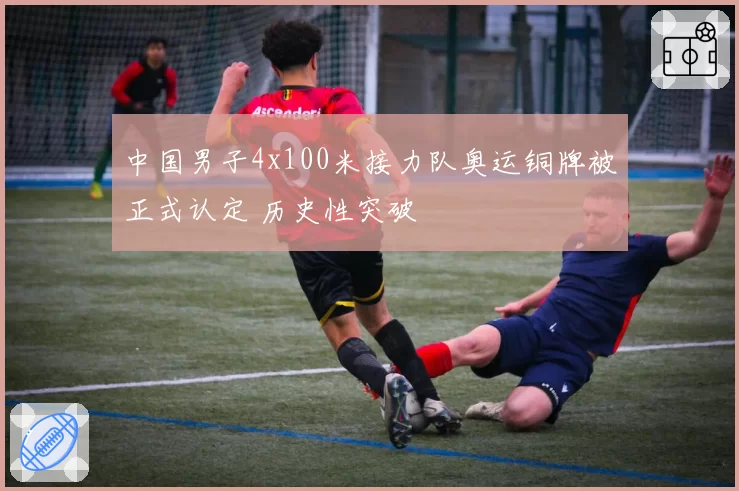 中国男子4x100米接力队奥运铜牌被正式认定 历史性突破