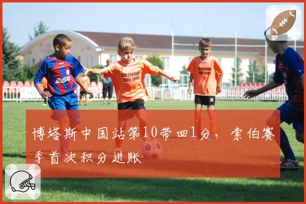 博塔斯中国站第10带回1分，索伯赛季首次积分进账