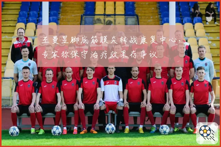 王曼昱脚底筋膜炎转战康复中心，专家称保守治疗效果存争议