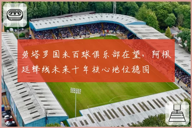 劳塔罗国米百球俱乐部在望，阿根廷锋线未来十年核心地位稳固
