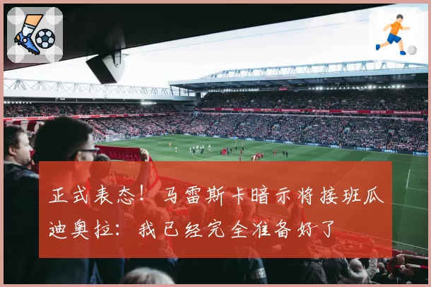 正式表态！马雷斯卡暗示将接班瓜迪奥拉：我已经完全准备好了