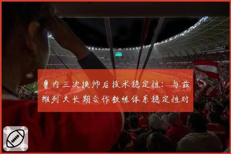 鲁内三次换帅后技术稳定性：与兹维列夫长期合作教练体系稳定性对比