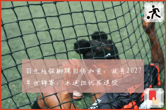 羽生结弦脚踝旧伤加重，放弃2027年世锦赛，冰迷担忧其退役
