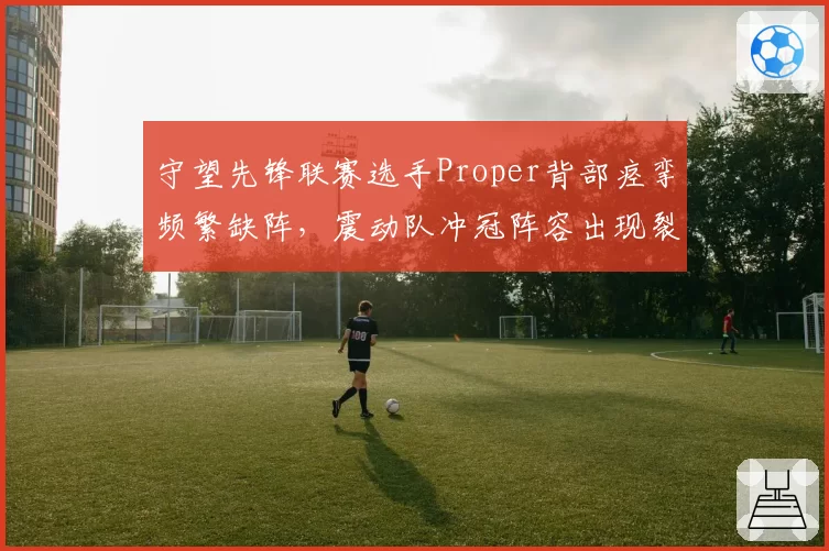 守望先锋联赛选手Proper背部痉挛频繁缺阵，震动队冲冠阵容出现裂痕？