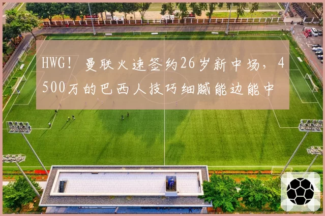 HWG！曼联火速签约26岁新中场，4500万的巴西人技巧细腻能边能中