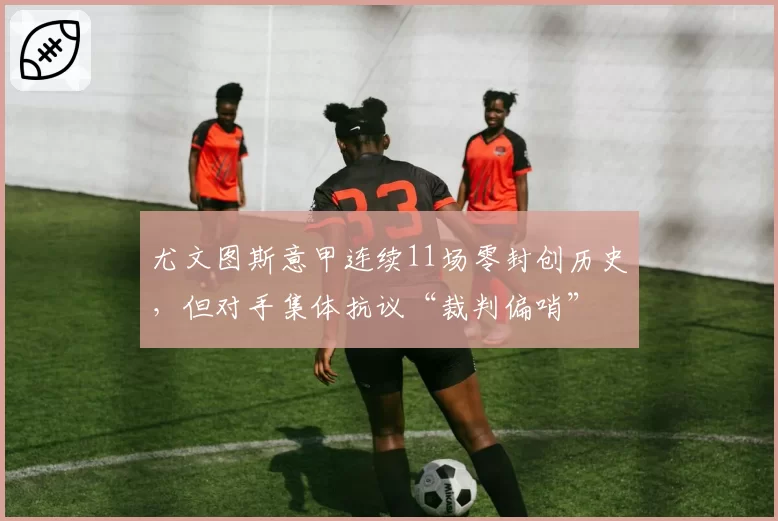 尤文图斯意甲连续11场零封创历史,但对手集体抗议“裁判偏哨”