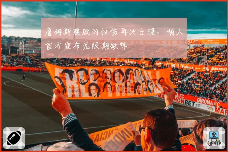 詹姆斯腹股沟拉伤再次出现，湖人官方宣布无限期缺阵