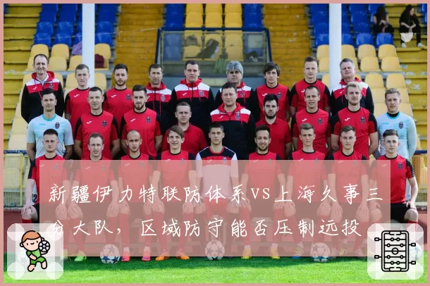 新疆伊力特联防体系vs上海久事三分大队，区域防守能否压制远投