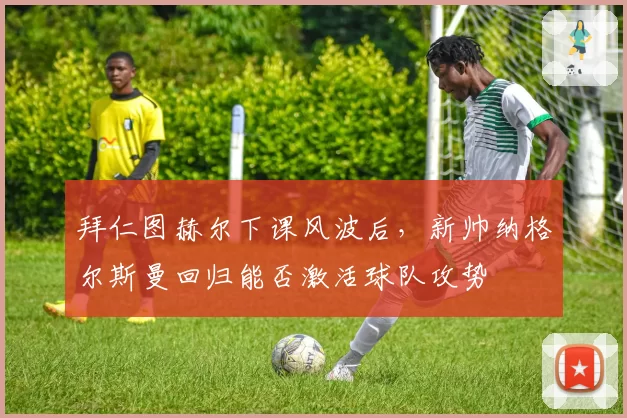 拜仁图赫尔下课风波后，新帅纳格尔斯曼回归能否激活球队攻势