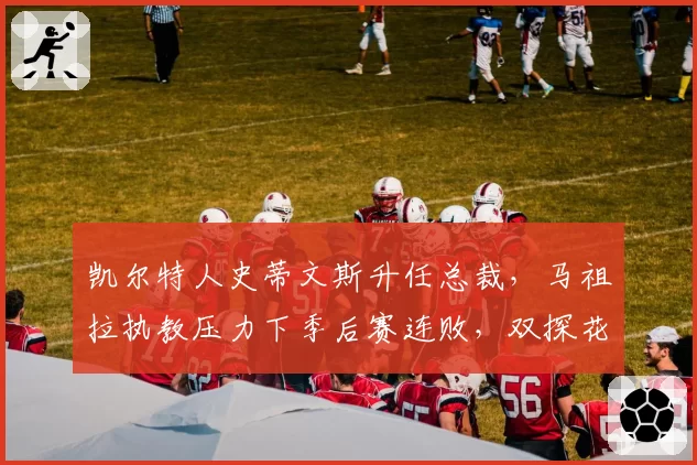 凯尔特人史蒂文斯升任总裁，马祖拉执教压力下季后赛连败，双探花上限是否已达？