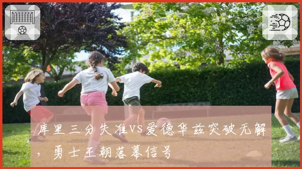 库里三分失准vs爱德华兹突破无解,勇士王朝落幕信号