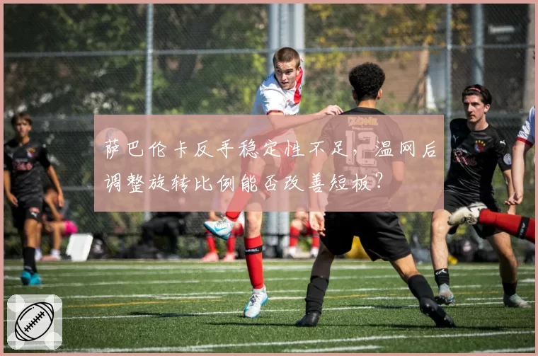 萨巴伦卡反手稳定性不足，温网后调整旋转比例能否改善短板？