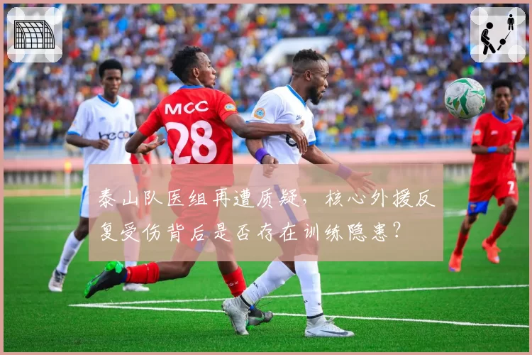 泰山队医组再遭质疑，核心外援反复受伤背后是否存在训练隐患？