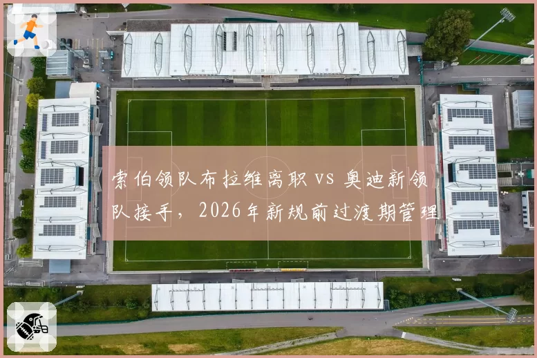 索伯领队布拉维离职 vs 奥迪新领队接手，2026年新规前过渡期管理策略对比