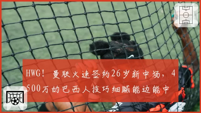 HWG！曼联火速签约26岁新中场，4500万的巴西人技巧细腻能边能中