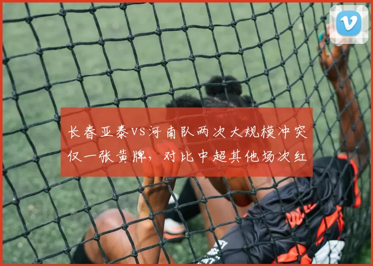 长春亚泰vs河南队两次大规模冲突仅一张黄牌，对比中超其他场次红牌满天飞
