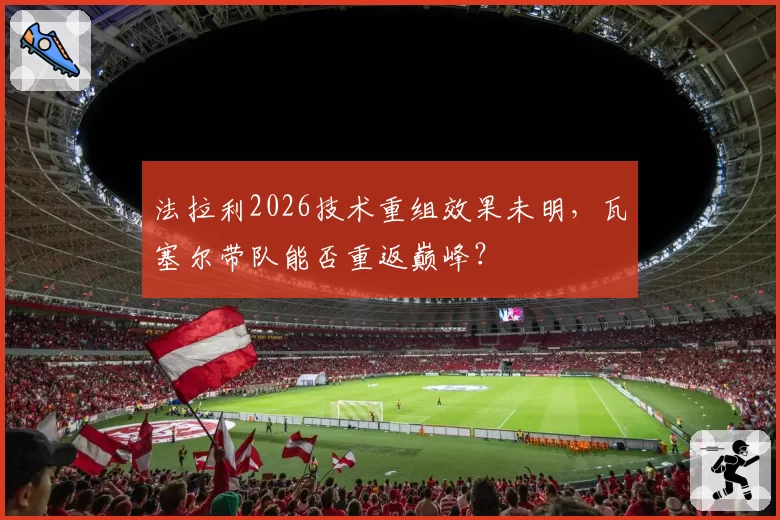 法拉利2026技术重组效果未明，瓦塞尔带队能否重返巅峰？