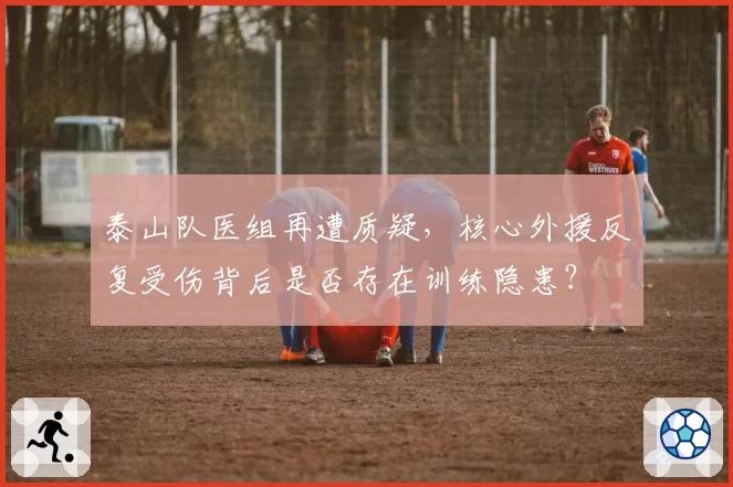 泰山队医组再遭质疑，核心外援反复受伤背后是否存在训练隐患？