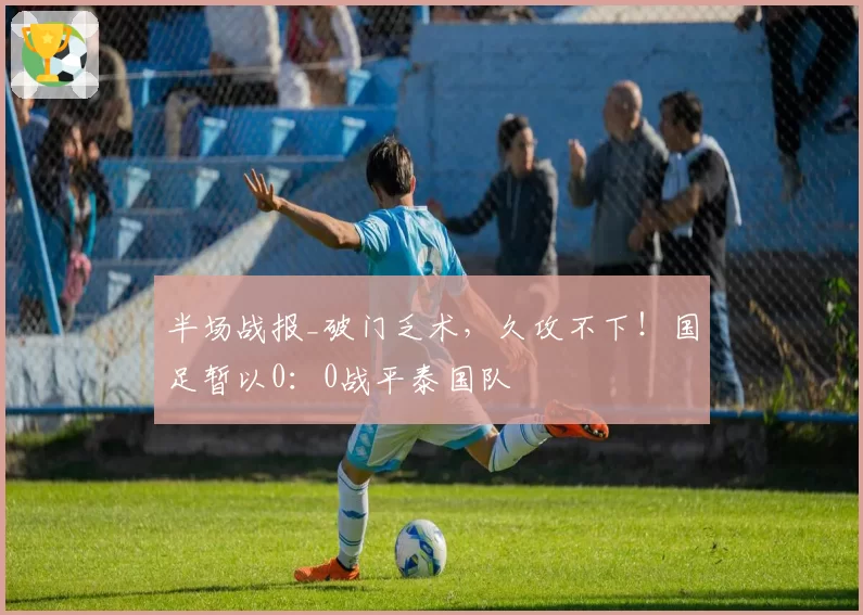 半场战报_破门乏术,久攻不下!国足暂以0:0战平泰国队