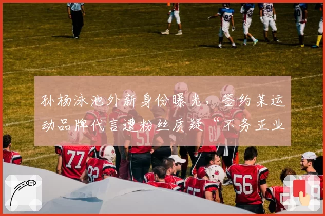 孙杨泳池外新身份曝光,签约某运动品牌代言遭粉丝质疑“不务正业”