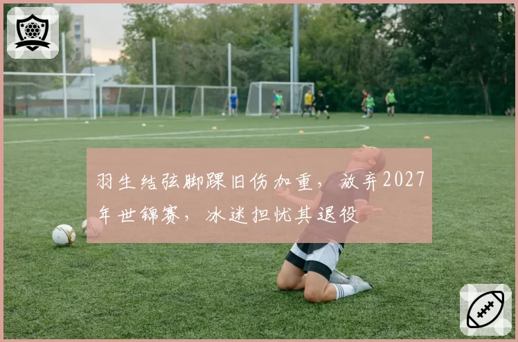 羽生结弦脚踝旧伤加重，放弃2027年世锦赛，冰迷担忧其退役