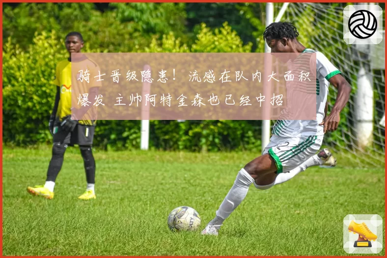骑士晋级隐患！流感在队内大面积爆发 主帅阿特金森也已经中招