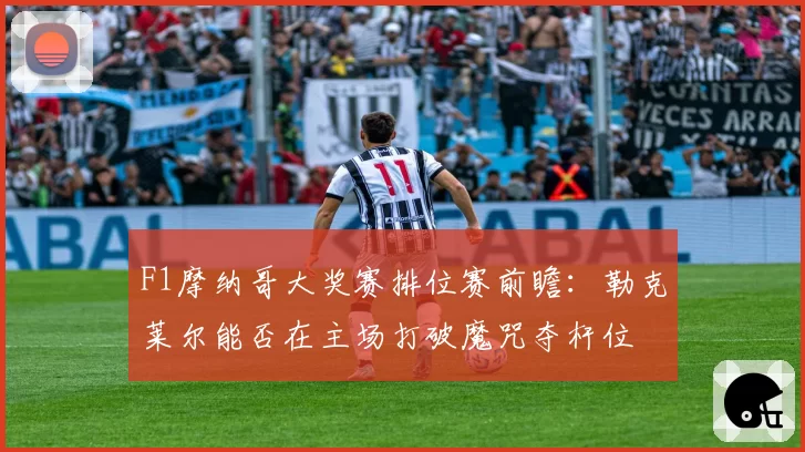 F1摩纳哥大奖赛排位赛前瞻：勒克莱尔能否在主场打破魔咒夺杆位