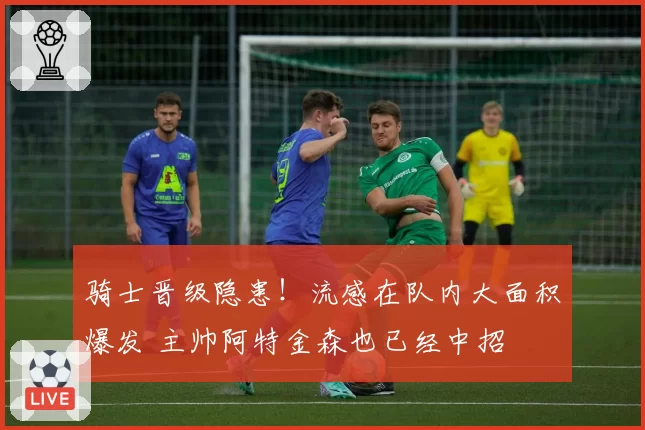 骑士晋级隐患！流感在队内大面积爆发 主帅阿特金森也已经中招