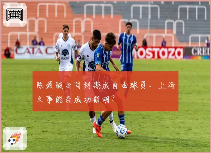 陈盈骏合同到期成自由球员,上海久事能否成功截胡?