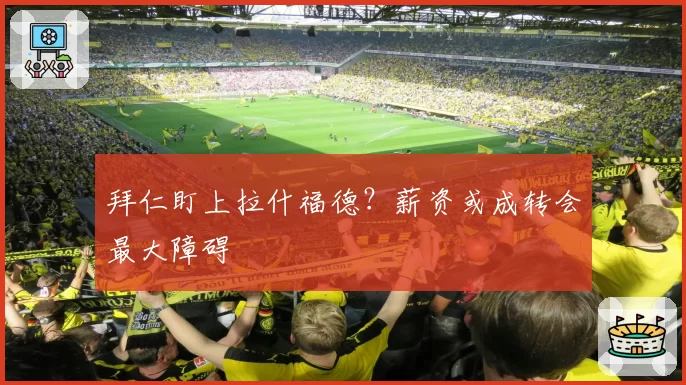 拜仁盯上拉什福德？薪资或成转会最大障碍