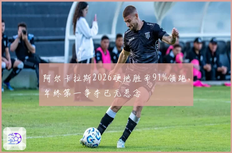 阿尔卡拉斯2026硬地胜率91%领跑，年终第一争夺已无悬念