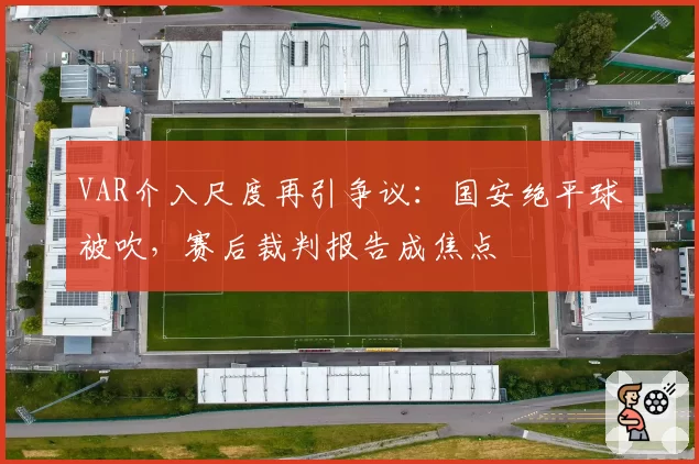 VAR介入尺度再引争议：国安绝平球被吹，赛后裁判报告成焦点