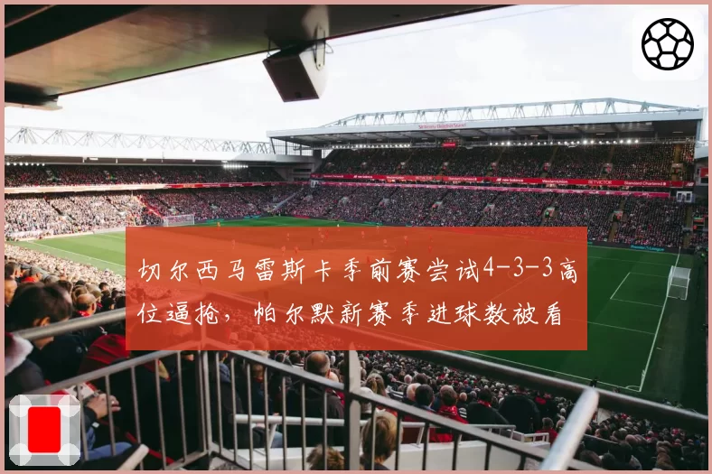 切尔西马雷斯卡季前赛尝试4-3-3高位逼抢，帕尔默新赛季进球数被看好突破20球