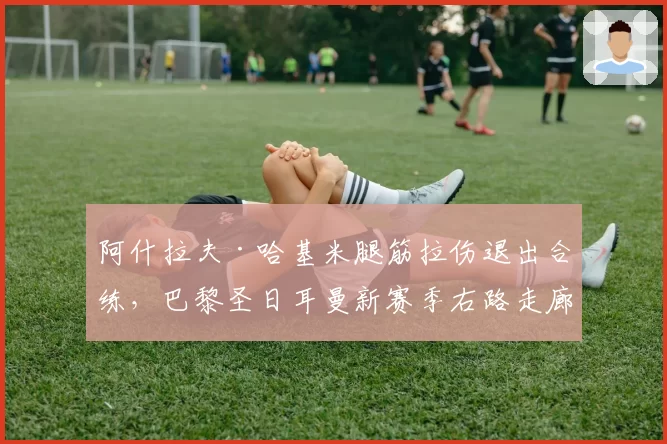 阿什拉夫·哈基米腿筋拉伤退出合练，巴黎圣日耳曼新赛季右路走廊谁掌？