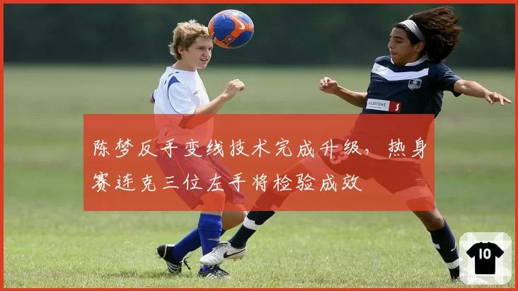 陈梦反手变线技术完成升级,热身赛连克三位左手将检验成效