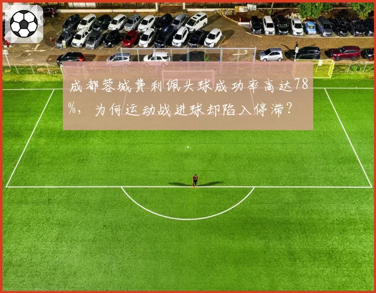 成都蓉城费利佩头球成功率高达78%，为何运动战进球却陷入停滞？