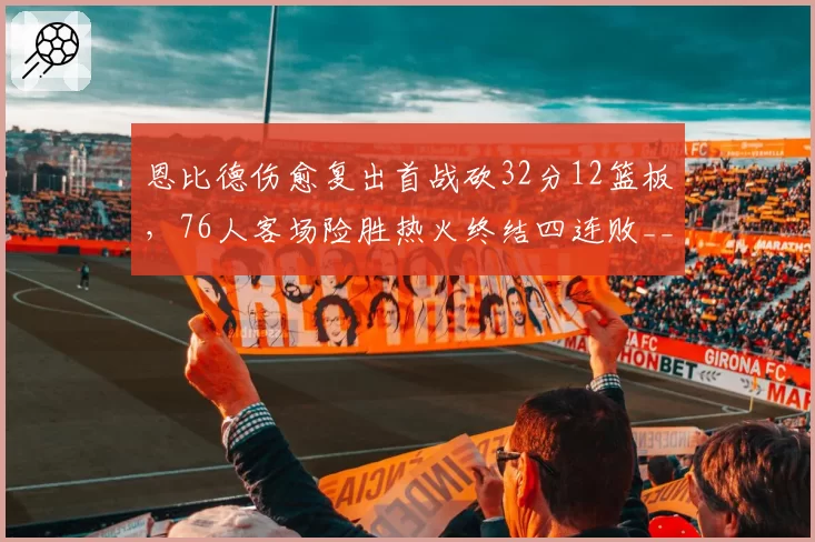恩比德伤愈复出首战砍32分12篮板，76人客场险胜热火终结四连败__br_