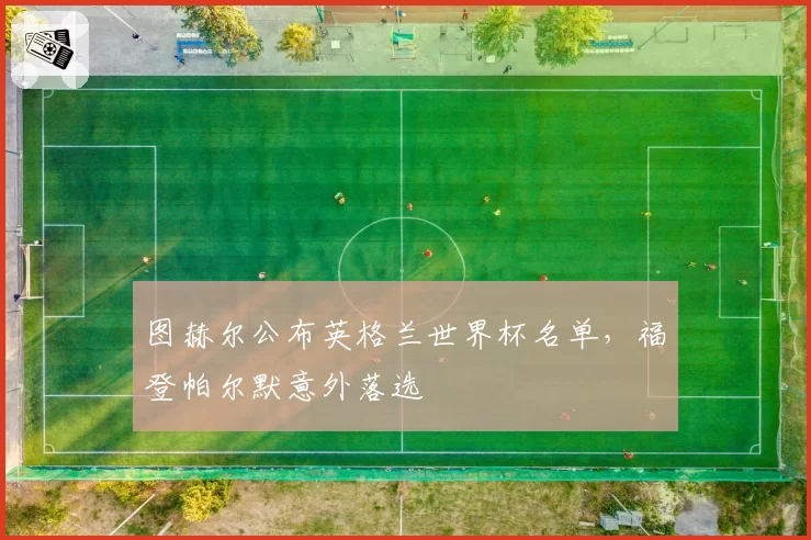 图赫尔公布英格兰世界杯名单，福登帕尔默意外落选
