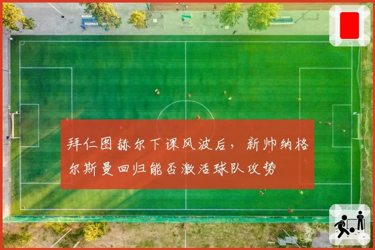 拜仁图赫尔下课风波后，新帅纳格尔斯曼回归能否激活球队攻势