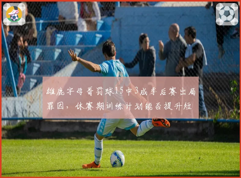 雄鹿字母哥罚球15中3成季后赛出局罪因，休赛期训练计划能否提升短板？