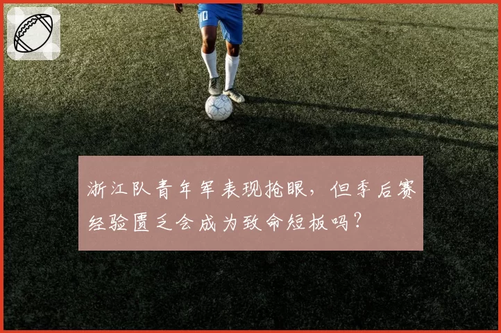 浙江队青年军表现抢眼，但季后赛经验匮乏会成为致命短板吗？