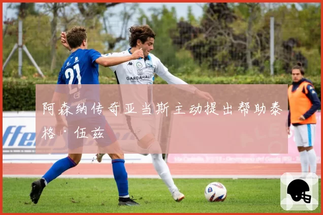 阿森纳传奇亚当斯主动提出帮助泰格·伍兹