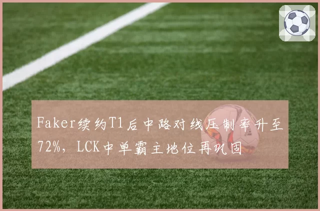 Faker续约T1后中路对线压制率升至72%，LCK中单霸主地位再巩固