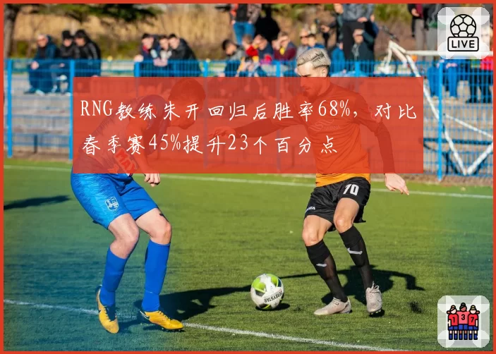 RNG教练朱开回归后胜率68%，对比春季赛45%提升23个百分点