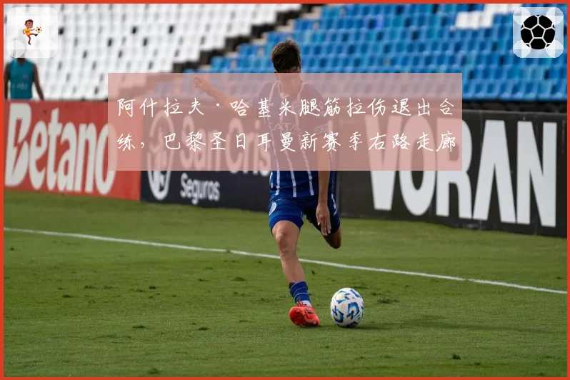 阿什拉夫·哈基米腿筋拉伤退出合练，巴黎圣日耳曼新赛季右路走廊谁掌？