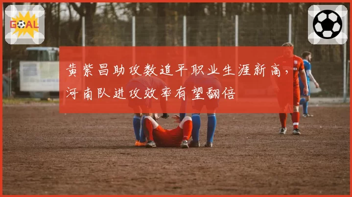 黄紫昌助攻数追平职业生涯新高，河南队进攻效率有望翻倍