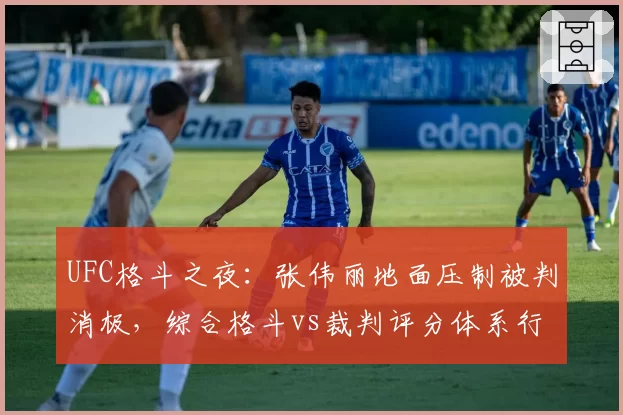 UFC格斗之夜：张伟丽地面压制被判消极，综合格斗vs裁判评分体系行业讨论